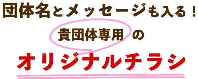 団体名とメッセージも入る！貴団体専用のオリジナルチラシ